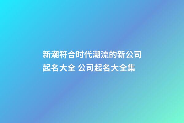 新潮符合时代潮流的新公司起名大全 公司起名大全集